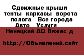 Сдвижные крыши, тенты, каркасы, ворота, полога - Все города Авто » Услуги   . Ненецкий АО,Вижас д.